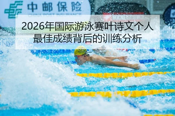2026年国际游泳赛叶诗文个人最佳成绩背后的训练分析