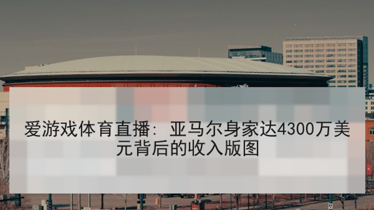 爱游戏体育直播: 亚马尔身家达4300万美元背后的收入版图 爱游戏体育直播: 亚马尔身家达4300万美元背后的收入版图