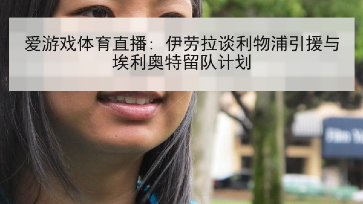 爱游戏体育直播: 伊劳拉谈利物浦引援与埃利奥特留队计划