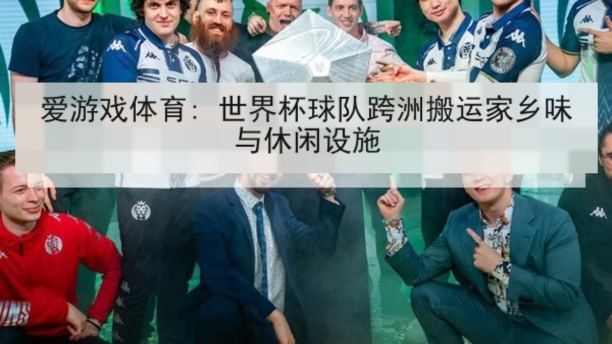爱游戏体育: 世界杯球队跨洲搬运家乡味与休闲设施 爱游戏体育: 世界杯球队跨洲搬运家乡味与休闲设施