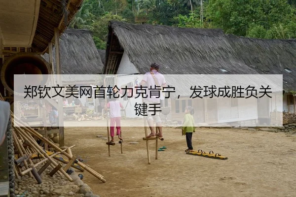 郑钦文美网首轮力克肯宁，发球成胜负关键手