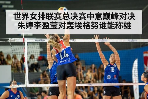 世界女排联赛总决赛中意巅峰对决朱婷李盈莹对轰埃格努谁能称雄
