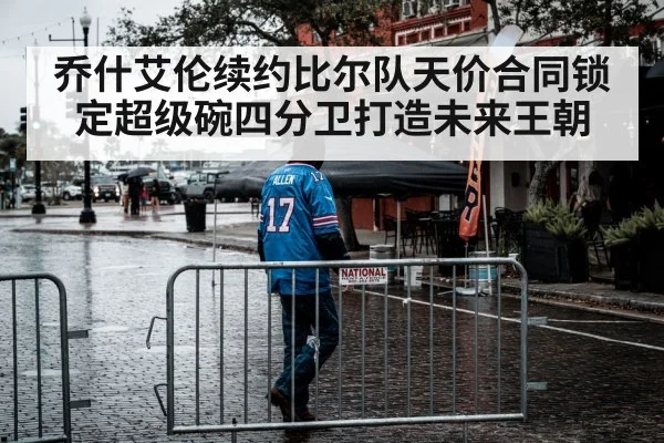 乔什艾伦续约比尔队天价合同锁定超级碗四分卫打造未来王朝