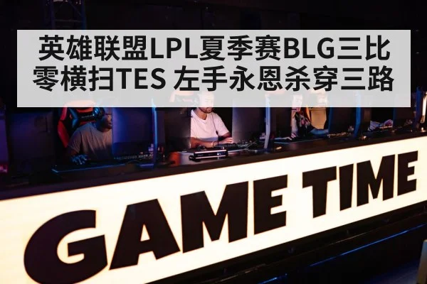 英雄联盟LPL夏季赛BLG三比零横扫TES 左手永恩杀穿三路