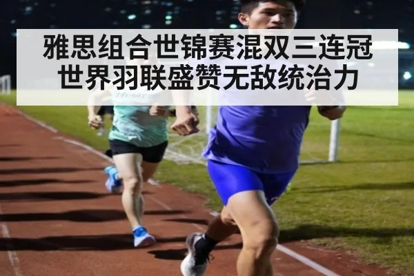 雅思组合世锦赛混双三连冠世界羽联盛赞无敌统治力