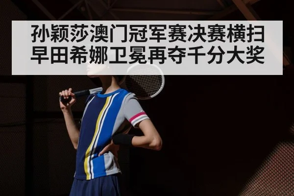 孙颖莎澳门冠军赛决赛横扫早田希娜卫冕再夺千分大奖