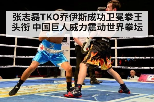张志磊TKO乔伊斯成功卫冕拳王头衔 中国巨人威力震动世界拳坛